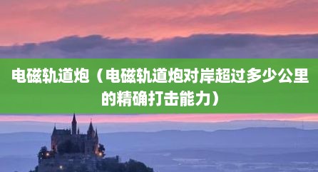 电磁轨道炮（电磁轨道炮对岸超过多少公里的精确打击能力）