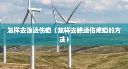 怎样去除烫伤疤（怎样去除烫伤疤痕的方法）
