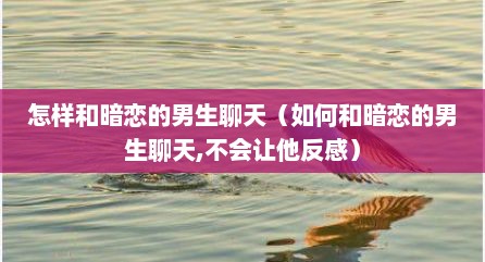 怎样和暗恋的男生聊天（如何和暗恋的男生聊天,不会让他反感）