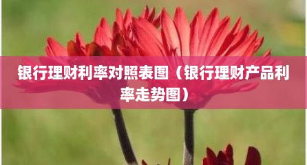 银行理财利率对照表图（银行理财产品利率走势图）