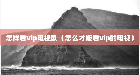 怎样看vip电视剧（怎么才能看vip的电视）