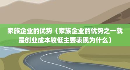 家族企业的优势（家族企业的优势之一就是创业成本较低主要表现为什么）