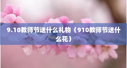 9.10教师节送什么礼物（910教师节送什么花）