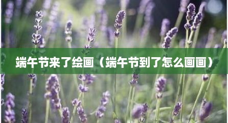 端午节来了绘画（端午节到了怎么画画）