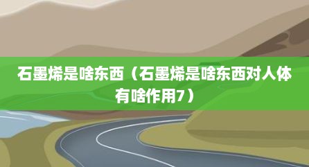 石墨烯是啥东西（石墨烯是啥东西对人体有啥作用7）