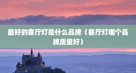 最好的客厅灯是什么品牌（客厅灯哪个品牌质量好）