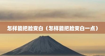 怎样能把脸变白（怎样能把脸变白一点）
