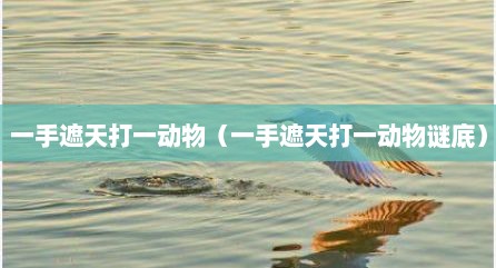 一手遮天打一动物（一手遮天打一动物谜底）
