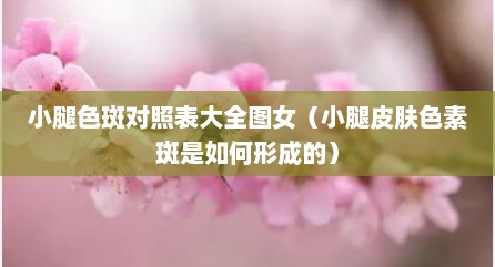 小腿色斑对照表大全图女（小腿皮肤色素斑是如何形成的）