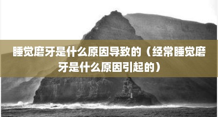 睡觉磨牙是什么原因导致的（经常睡觉磨牙是什么原因引起的）