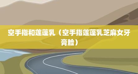 空手指和莲蓬乳（空手指莲蓬乳芝麻女牙膏脸）