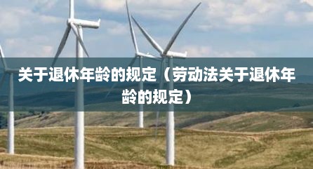 关于退休年龄的规定（劳动法关于退休年龄的规定）