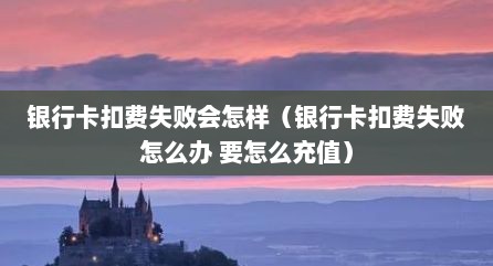 银行卡扣费失败会怎样（银行卡扣费失败怎么办 要怎么充值）