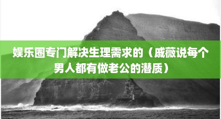 娱乐圈专门解决生理需求的（戚薇说每个男人都有做老公的潜质）