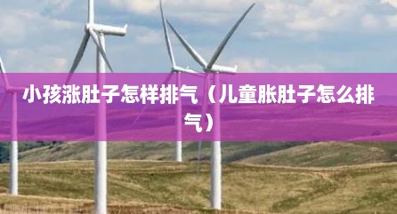小孩涨肚子怎样排气（儿童胀肚子怎么排气）
