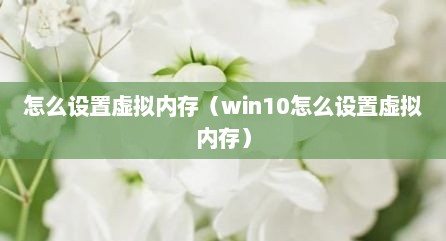 怎么设置虚拟内存（win10怎么设置虚拟内存）