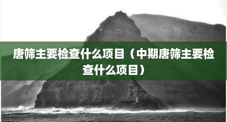 唐筛主要检查什么项目（中期唐筛主要检查什么项目）