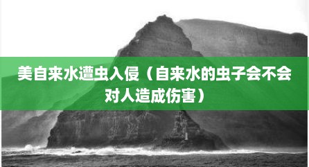 美自来水遭虫入侵（自来水的虫子会不会对人造成伤害）
