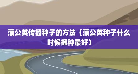 蒲公英传播种子的方法（蒲公英种子什么时候播种最好）