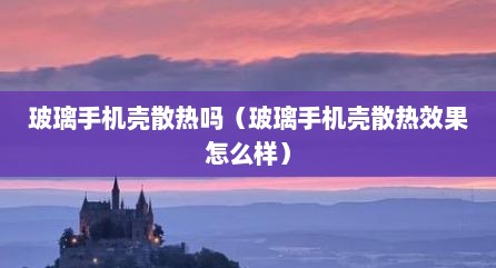 玻璃手机壳散热吗（玻璃手机壳散热效果怎么样）