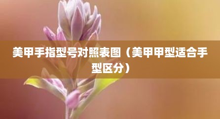 美甲手指型号对照表图（美甲甲型适合手型区分）