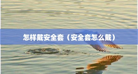 怎样戴安全套（安全套怎么戴）