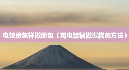 电饭煲怎样做面包（用电饭锅做蛋糕的方法）