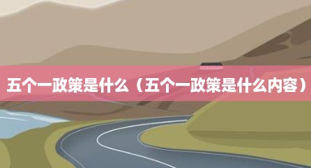 五个一政策是什么（五个一政策是什么内容）