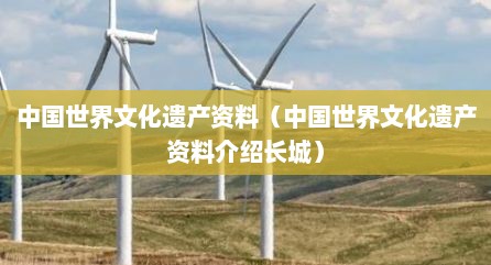 中国世界文化遗产资料（中国世界文化遗产资料介绍长城）