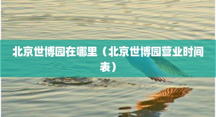 北京世博园在哪里（北京世博园营业时间表）