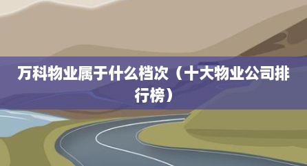 万科物业属于什么档次（十大物业公司排行榜）
