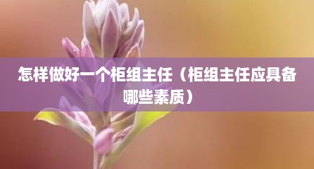 怎样做好一个柜组主任（柜组主任应具备哪些素质）