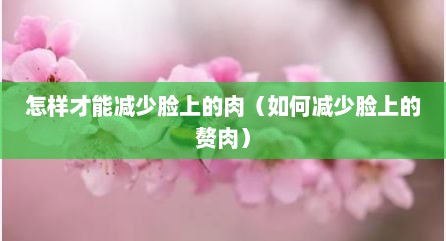 怎样才能减少脸上的肉（如何减少脸上的赘肉）