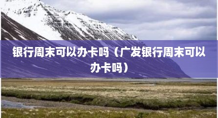 银行周末可以办卡吗（广发银行周末可以办卡吗）