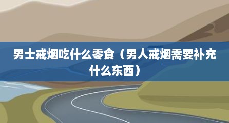 男士戒烟吃什么零食（男人戒烟需要补充什么东西）