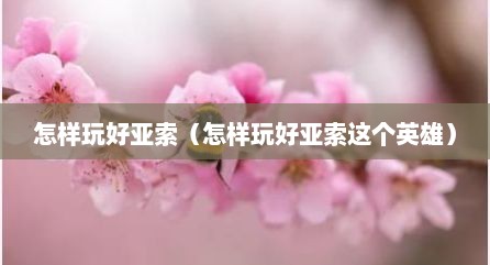 怎样玩好亚索（怎样玩好亚索这个英雄）