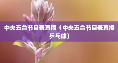 中央五台节目表直播（中央五台节目表直播乒乓球）