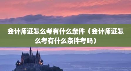 会计师证怎么考有什么条件（会计师证怎么考有什么条件考吗）