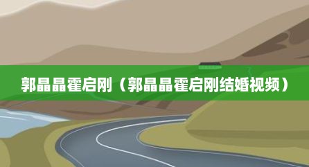 郭晶晶霍启刚（郭晶晶霍启刚结婚视频）