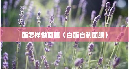 醋怎样做面膜（白醋自制面膜）