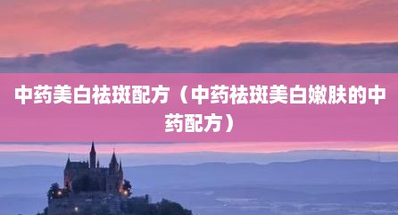 中药美白祛斑配方（中药祛斑美白嫩肤的中药配方）