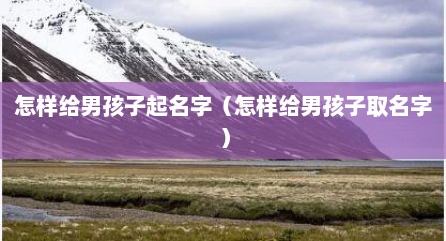 怎样给男孩子起名字（怎样给男孩子取名字）