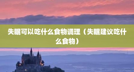 失眠可以吃什么食物调理（失眠建议吃什么食物）