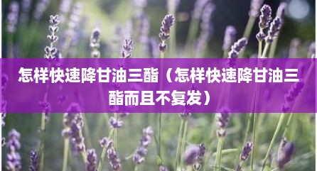 怎样快速降甘油三酯（怎样快速降甘油三酯而且不复发）