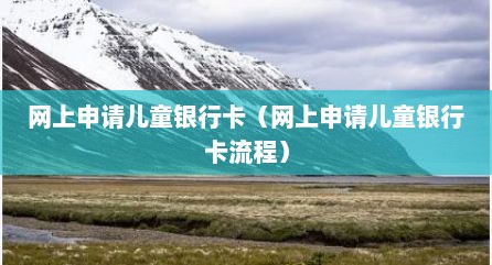 网上申请儿童银行卡（网上申请儿童银行卡流程）