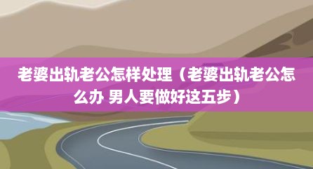 老婆出轨老公怎样处理（老婆出轨老公怎么办 男人要做好这五步）