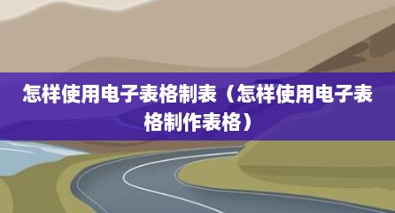 怎样使用电子表格制表（怎样使用电子表格制作表格）