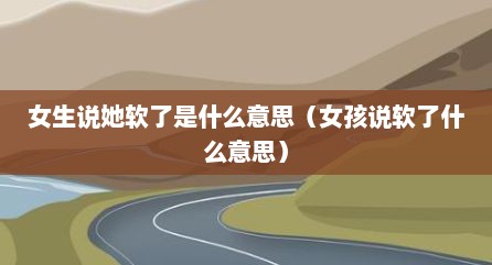 女生说她软了是什么意思（女孩说软了什么意思）