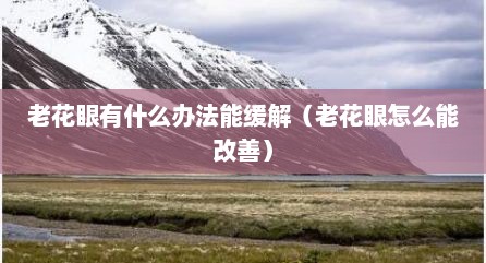 老花眼有什么办法能缓解（老花眼怎么能改善）