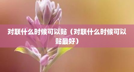 对联什么时候可以贴（对联什么时候可以贴最好）